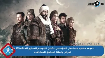 «موعد مهم» مسلسل المؤسس عثمان الموسم السابع الحلقة 195 متى تعرض ولماذا تستحق المشاهدة